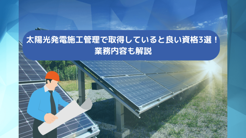 太陽光発電施工管理で取得していると良い資格3選！業務内容も解説