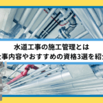 水道工事の施工管理ってどんな仕事なの？ 転職するのに必要な資格はあるの？