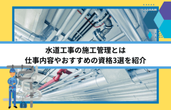 水道工事の施工管理ってどんな仕事なの？ 転職するのに必要な資格はあるの？