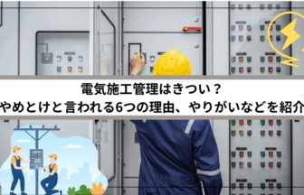 電気施工管理はきつい？やめとけと言われる6つの理由、やりがいなどを紹介