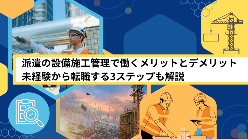 派遣の設備施工管理で働くメリットとデメリット｜未経験から転職する3ステップも解説